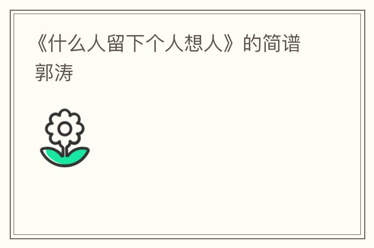 《什么人留下个人想人》的简谱 郭涛