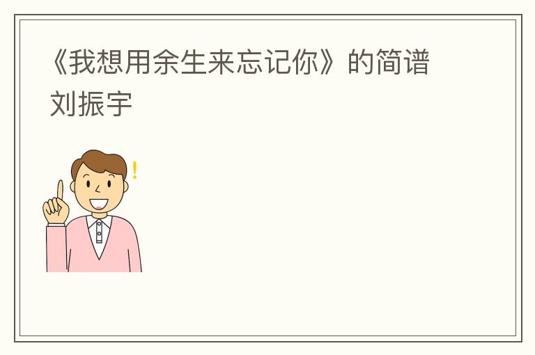 《我想用余生来忘记你》的简谱 刘振宇