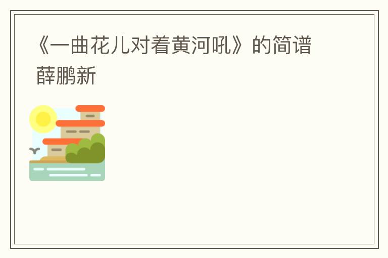 《一曲花儿对着黄河吼》的简谱 薛鹏新