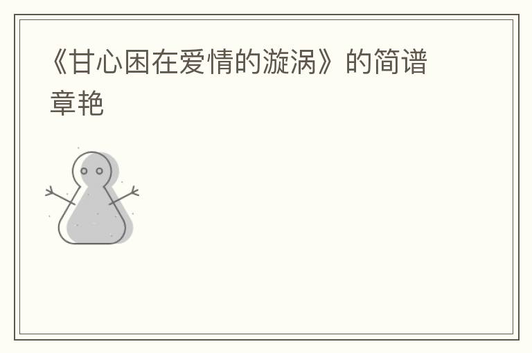 《甘心困在爱情的漩涡》的简谱 章艳