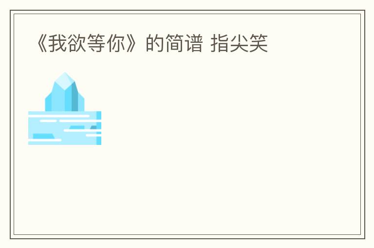 《我欲等你》的简谱 指尖笑