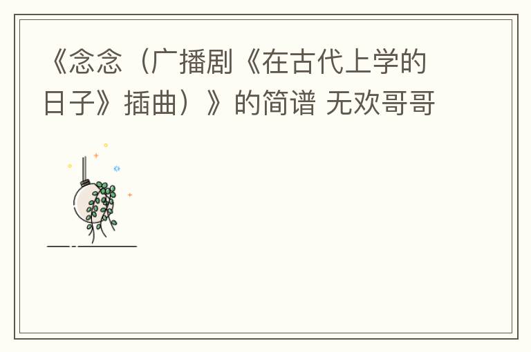 《念念（广播剧《在古代上学的日子》插曲）》的简谱 无欢哥哥