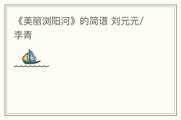 《美丽浏阳河》的简谱 刘元元/李青