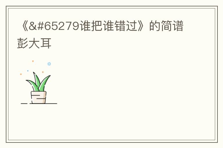 《﻿谁把谁错过》的简谱 彭大耳