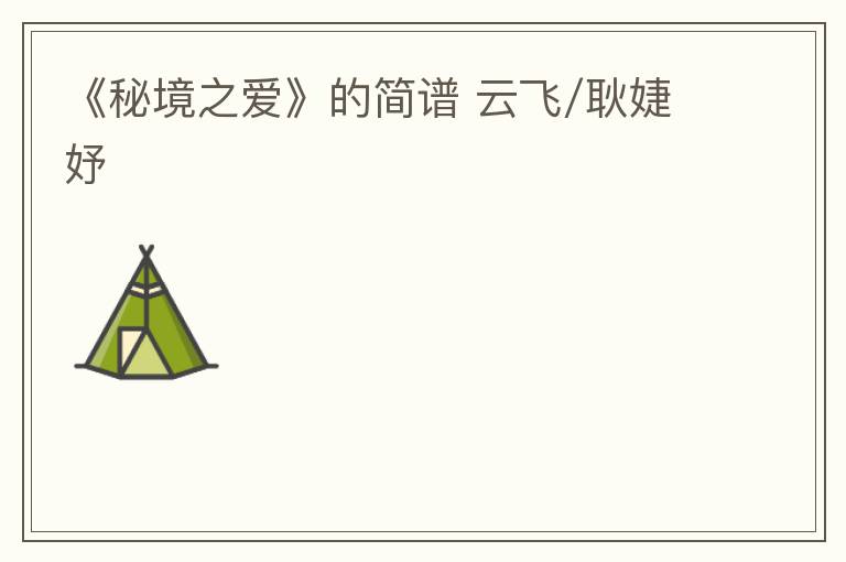 《秘境之爱》的简谱 云飞/耿婕妤