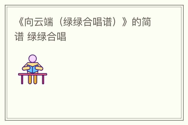 《向云端（绿绿合唱谱）》的简谱 绿绿合唱