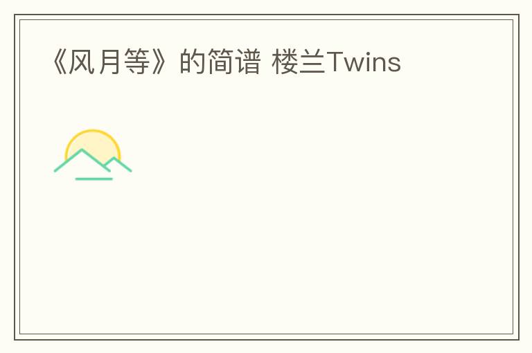 《风月等》的简谱 楼兰Twins