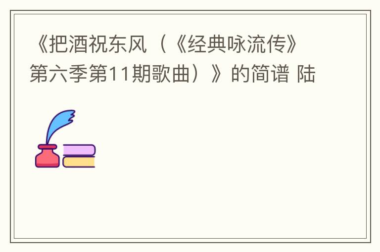 《把酒祝东风（《经典咏流传》第六季第11期歌曲）》的简谱 陆虎/张远