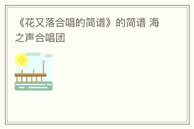 《花又落合唱的简谱》的简谱 海之声合唱团