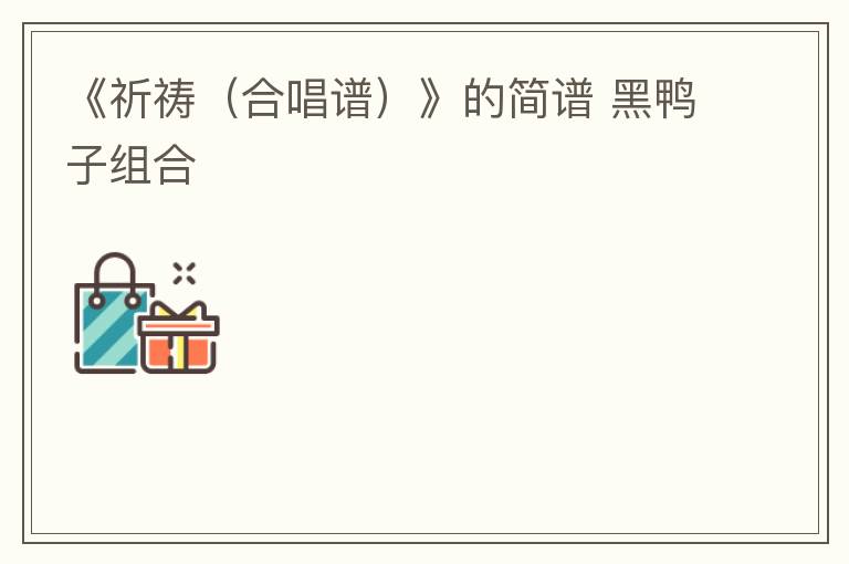 《祈祷（合唱谱）》的简谱 黑鸭子组合