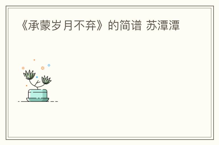 《承蒙岁月不弃》的简谱 苏潭潭