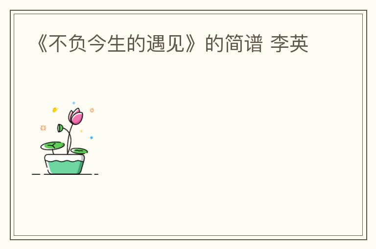 《不负今生的遇见》的简谱 李英