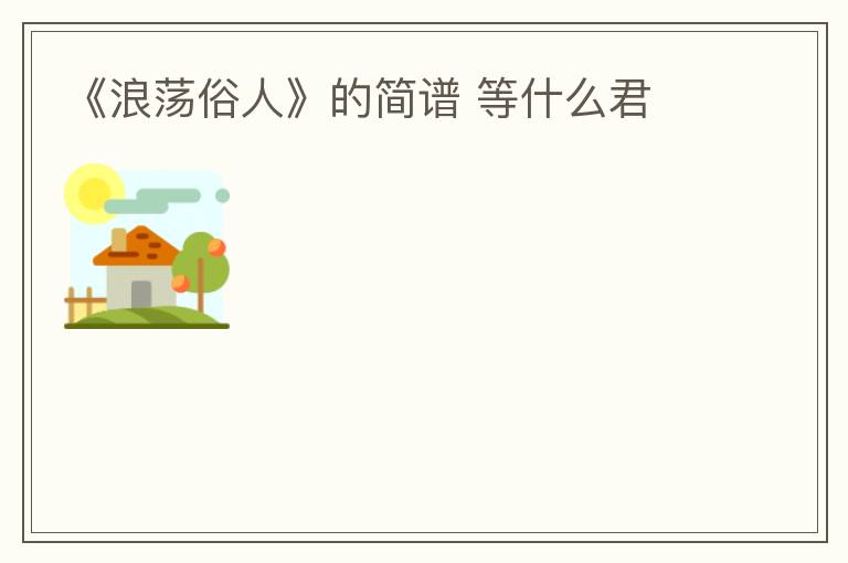 《浪荡俗人》的简谱 等什么君