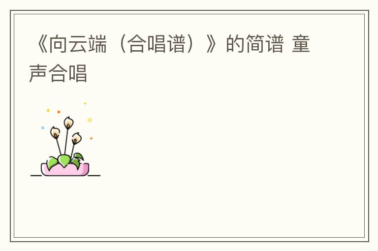 《向云端（合唱谱）》的简谱 童声合唱