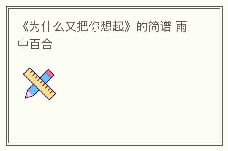 《为什么又把你想起》的简谱 雨中百合