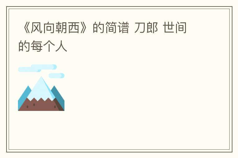 《风向朝西》的简谱 刀郎 世间的每个人