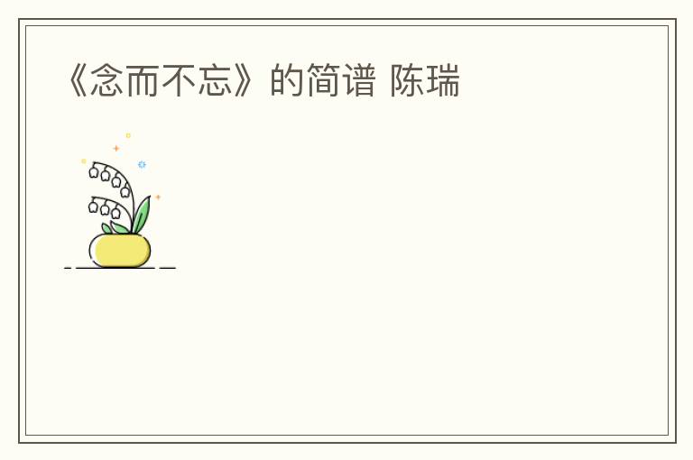 《念而不忘》的简谱 陈瑞