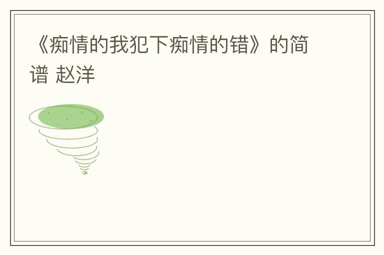 《痴情的我犯下痴情的错》的简谱 赵洋