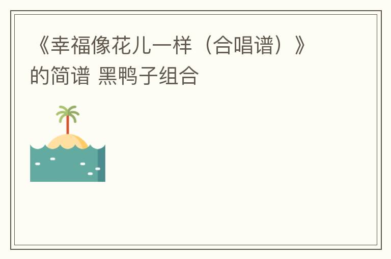《幸福像花儿一样（合唱谱）》的简谱 黑鸭子组合