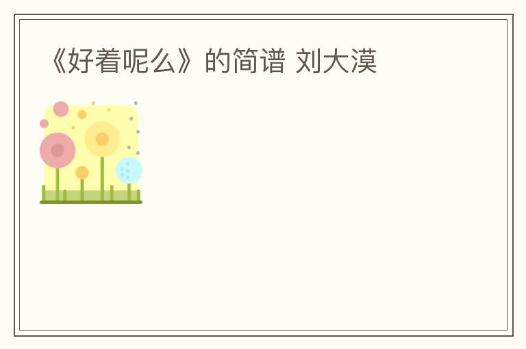 《好着呢么》的简谱 刘大漠