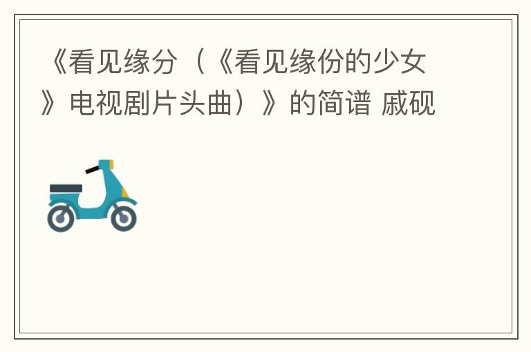 《看见缘分（《看见缘份的少女》电视剧片头曲）》的简谱 戚砚笛/敖瑞鹏