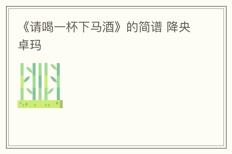 《请喝一杯下马酒》的简谱 降央卓玛