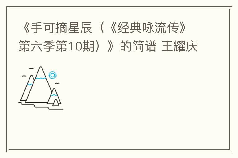 《手可摘星辰（《经典咏流传》第六季第10期）》的简谱 王耀庆/漭水小诗人