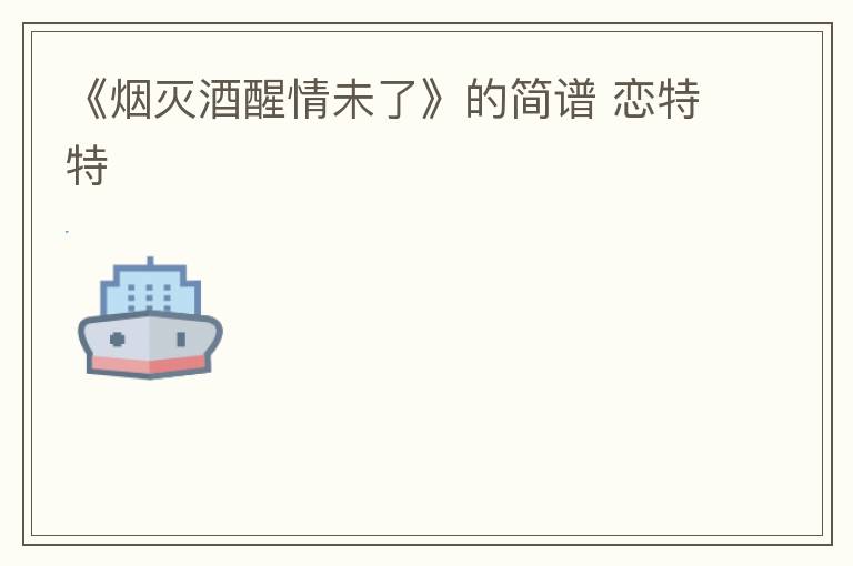 《烟灭酒醒情未了》的简谱 恋特特