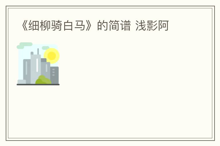 《细柳骑白马》的简谱 浅影阿