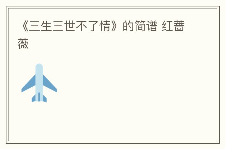 《三生三世不了情》的简谱 红蔷薇
