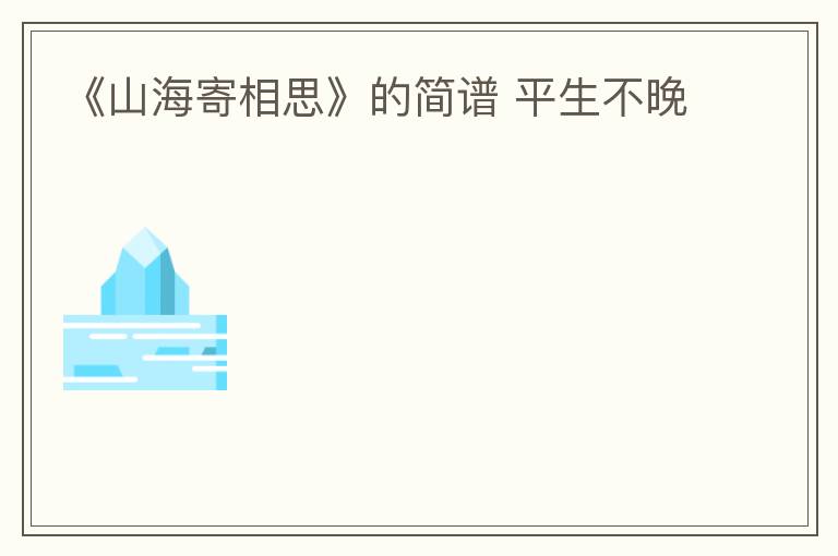 《山海寄相思》的简谱 平生不晚