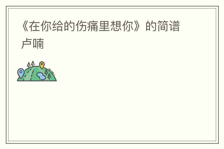 《在你给的伤痛里想你》的简谱 卢喃