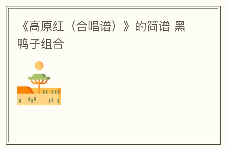 《高原红（合唱谱）》的简谱 黑鸭子组合
