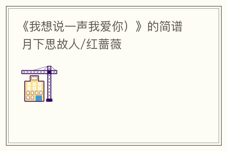 《我想说一声我爱你）》的简谱 月下思故人/红蔷薇