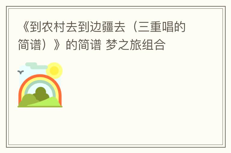 《到农村去到边疆去（三重唱的简谱）》的简谱 梦之旅组合