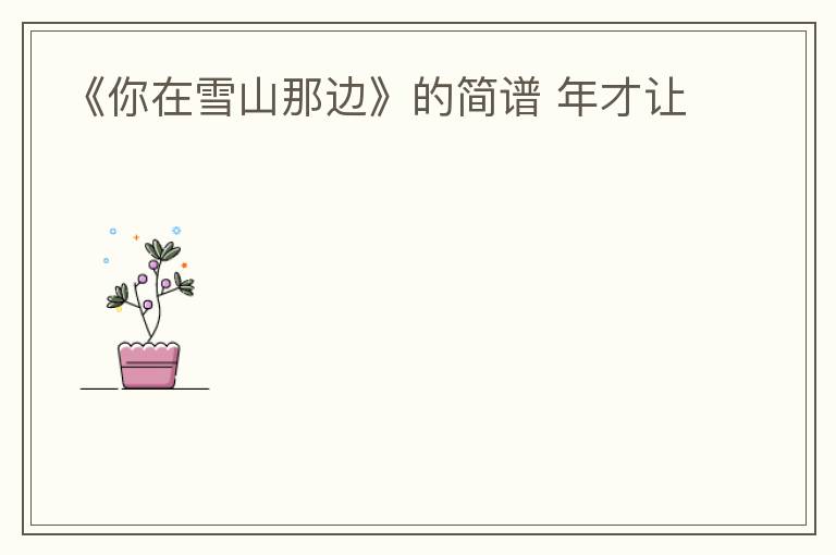 《你在雪山那边》的简谱 年才让
