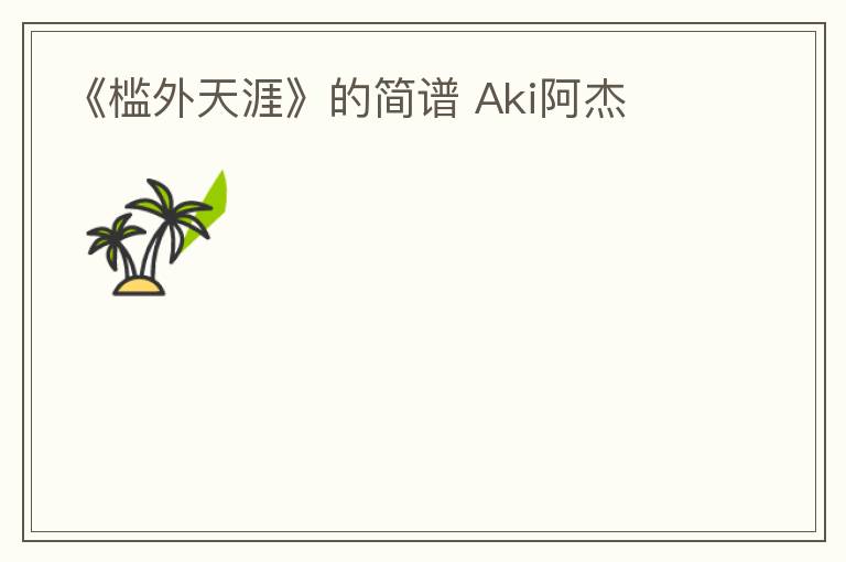 《槛外天涯》的简谱 Aki阿杰