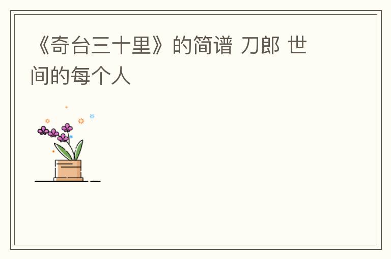 《奇台三十里》的简谱 刀郎 世间的每个人