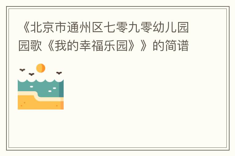 《北京市通州区七零九零幼儿园园歌《我的幸福乐园》》的简谱 刘子赫/王梓祎