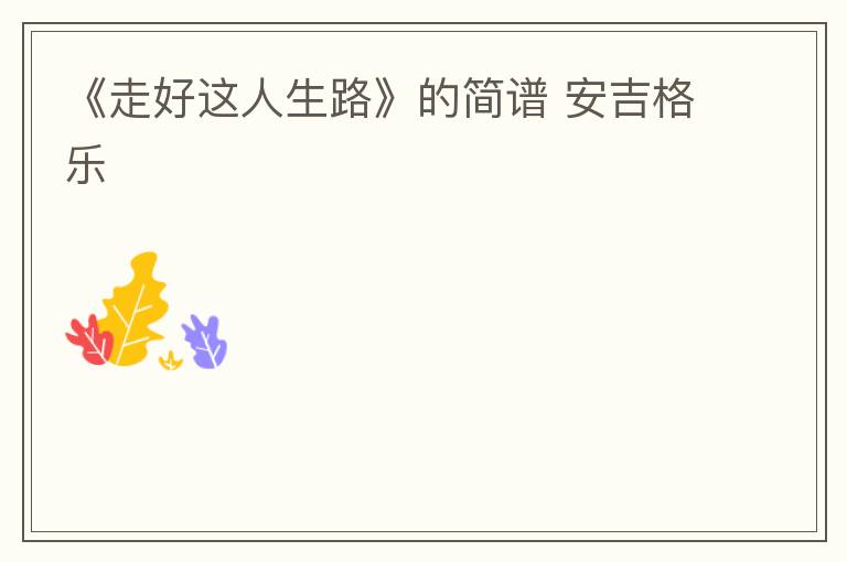 《走好这人生路》的简谱 安吉格乐