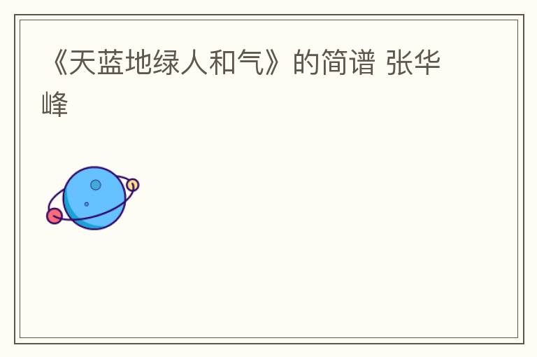 《天蓝地绿人和气》的简谱 张华峰