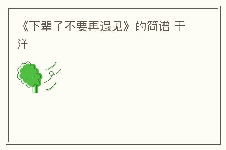 《下辈子不要再遇见》的简谱 于洋