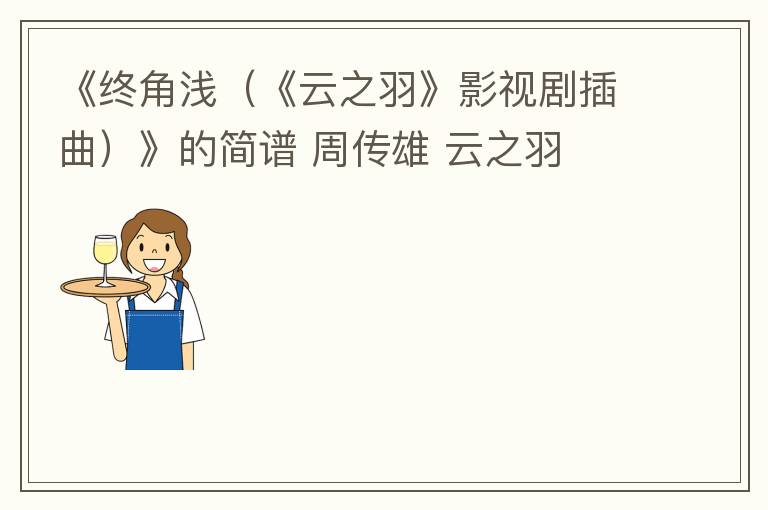 《终角浅（《云之羽》影视剧插曲）》的简谱 周传雄 云之羽