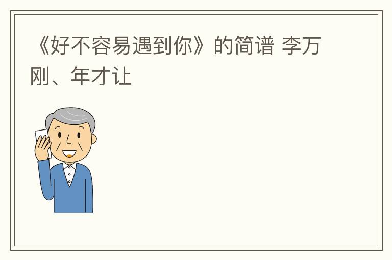 《好不容易遇到你》的简谱 李万刚、年才让