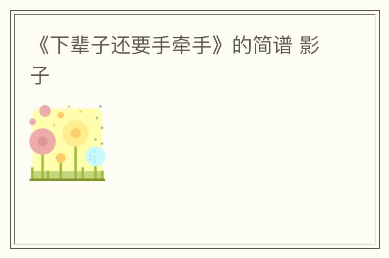 《下辈子还要手牵手》的简谱 影子