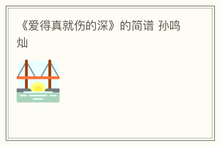 《爱得真就伤的深》的简谱 孙鸣灿
