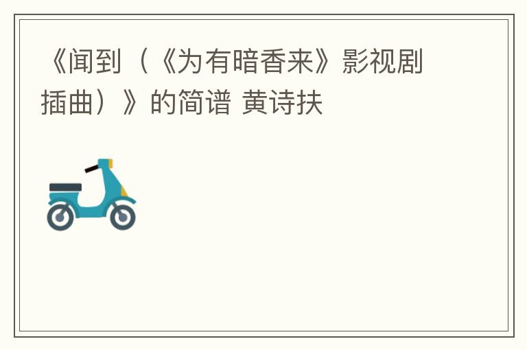 《闻到（《为有暗香来》影视剧插曲）》的简谱 黄诗扶