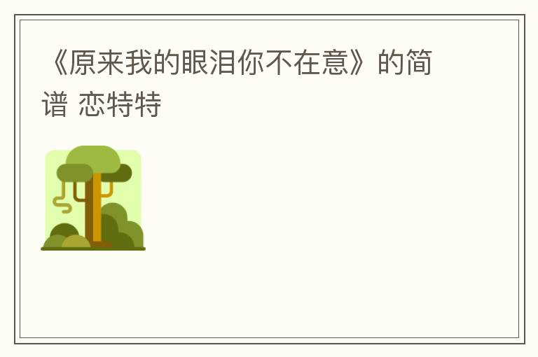 《原来我的眼泪你不在意》的简谱 恋特特