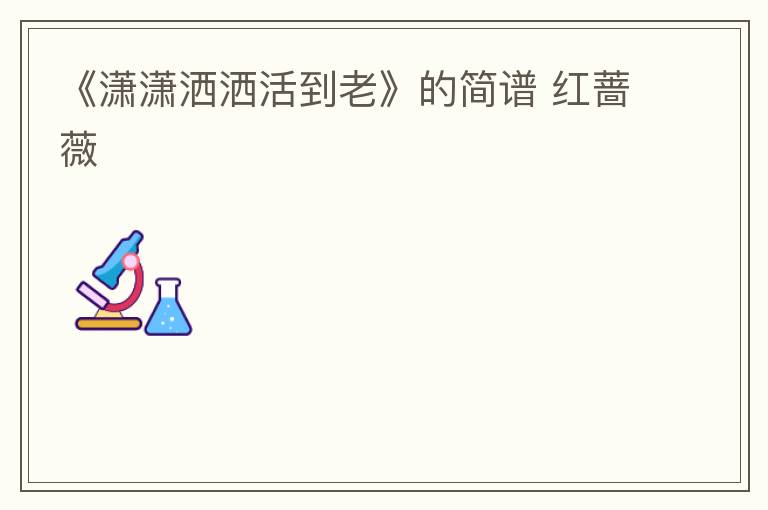 《潇潇洒洒活到老》的简谱 红蔷薇