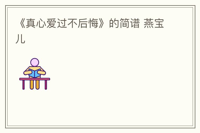 《真心爱过不后悔》的简谱 燕宝儿